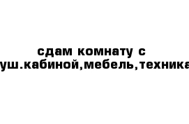 сдам комнату с душ.кабиной,мебель,техника